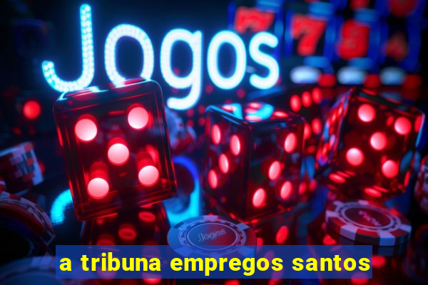 a tribuna empregos santos